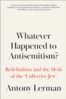 Image for Whatever happened to antisemitism?  : redefinition and the myth of the &#39;collective Jew&#39;