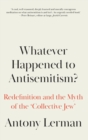 Image for Whatever happened to antisemitism?  : redefinition and the myth of the &#39;collective Jew&#39;