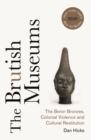 Image for The brutish museums  : the Benin Bronzes, colonial violence and cultural restitution