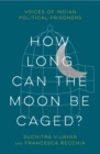 Image for How Long Can the Moon Be Caged?: Voices of Indian Political Prisoners