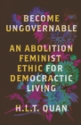 Image for Become ungovernable  : an abolition feminist ethic for democratic living