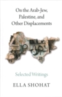 Image for On the Arab-Jew, Palestine, and Other Displacements : Selected Writings of Ella Shohat