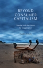 Image for Beyond consumer capitalism  : media and the limits to imagination