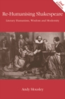 Image for Re-humanising Shakespeare  : literary humanism, wisdom and modernity