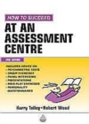 Image for How to Succeed at an Assessment Centre: Essential Preparation for Psychometric Tests Group and Role-play Exercises Panel Interviews and Presentations