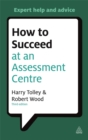 Image for How to succeed at an assessment centre  : essential preparation for psychometric tests, group and role-play exercises, panel interviews and presentations