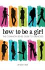 Image for How to be a girl: the common sense guide to girlhood