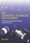 Image for The geometric tolerancing desk reference  : creating and reading technical ISO standard drawings