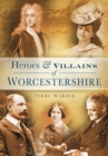 Image for Heroes &amp; villains of Worcestershire: a who&#39;s who of Worcestershire across the centuries