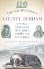Image for The A-Z of curious County Durham: strange stories of mysteries, crimes and eccentrics