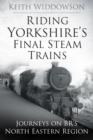 Image for Riding Yorkshire&#39;s final steam trains  : journeys on BR&#39;S North Eastern Region