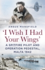 Image for &#39;I wish I had your wings&#39;: a Spitfire pilot and Operation Pedestal, Malta 1942