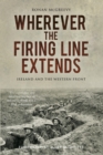 Image for Wherever the firing line extends: an Irish journey along the Western Front