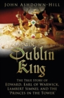 Image for The Dublin King  : the true story of Edward, Earl of Warwick, Lambert Simnel and the &#39;Princes in the Tower&#39;