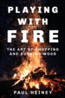 Image for Playing with fire  : the art of chopping and burning wood