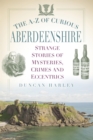 Image for The A-Z of curious Aberdeenshire: strange stories of mysteries, crimes and eccentrics