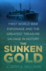 Image for The sunken gold  : First World War espionage and the greatest treasure salvage in history