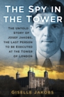 Image for The spy in the Tower  : the untold story of Joseph Jakobs, the last person to be executed in the Tower of London