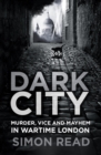 Image for Dark city  : murder, vice, and mayhem in wartime London
