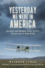 Image for Yesterday we were in America  : Alcock and Brown, first to fly the Atlantic non-stop