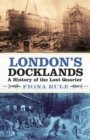 Image for London&#39;s docklands: a history of the lost quarter