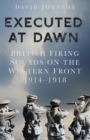 Image for Executed at dawn  : British firing squads on the Western Front 1914-1918