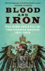 Image for Blood and iron: the rise and fall of the German Empire 1871-1918