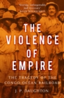 Image for The violence of empire  : the forgotten history of the Congo-Ocâean Railroad