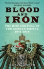 Image for Blood and iron  : the rise and fall of the German Empire 1871-1918