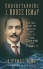 Image for Understanding J. Bruce Ismay  : the true story of the man they called &#39;the coward of Titanic&#39;