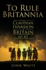 Image for To rule Britannia  : the Claudian invasion of Britain, AD 43