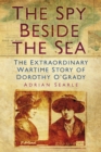 Image for The spy beside the sea: the extraordinary wartime story of Dorothy O&#39;Grady