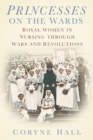 Image for Princesses on the ward  : royal women in nursing through wars and revolutions
