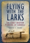 Image for Flying with the larks  : the early aviation pioneers of Lark Hill