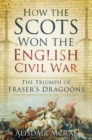 Image for How the Scots won the English Civil War: the triumph of Fraser&#39;s Dragoons