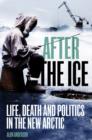 Image for After the ice: life, death and politics in the new Arctic