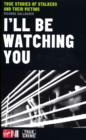 Image for I&#39;ll Be Watching You: True Stories of Stalkers and Their Victims
