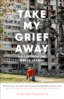Image for Take my grief away  : voices from the war in Ukraine
