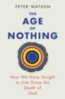 Image for The age of nothing  : how we have sought to live since the death of God