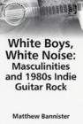 Image for White boys, white noise  : masculinities and 1980s Indie guitar rock