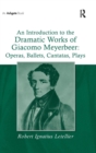 Image for An introduction to the dramatic works of Giacomo Meyerbeer  : operas, ballets, cantatas, plays