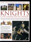 Image for The illustrated history of knights &amp; the golden age of chivalry  : the history, myth and romance of the medieval knight and the chivalric code explored, with over 500 stunning images of castles, ques
