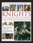 Image for The illustrated history of knights &amp; the golden age of chivalry  : the history of the medieval knight and the chivalric code explored, with over 45 stunning images of the castles, quests, battles, to