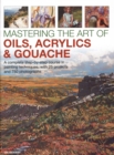 Image for Mastering the art of oils, acrylics &amp; gouache  : a complete step-by-step course in painting techniques, with 25 projects and 750 photographs