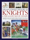 Image for The illustrated history of knights &amp; the golden age of chivalry  : a magnificient account of the medieval knight and the chivalric cidem with over 450 images of their quests, battles, tournaments, tr