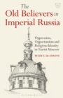 Image for The Old Believers in Imperial Russia  : oppression, opportunism and religious identity in Tsarist Moscow