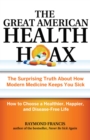 Image for The great American health hoax: the surprising truth about how modern medicine keeps you sick : how to choose a healthier, happier, and disease-free life