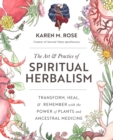 Image for The art &amp; practice of spiritual herbalism: transform, heal, and remember with the power of plants and ancestral medicine