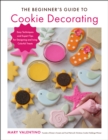 Image for The beginner&#39;s guide to cookie decorating  : easy techniques and expert tips for designing and icing colorful treats