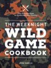 Image for The Weeknight Wild Game Cookbook: Easy, Everyday Meals for Hunters and Their Families